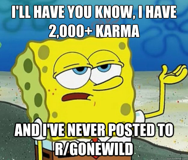 I'll have you know, I have 2,000+ karma  and I've never posted to r/GONEWILD - I'll have you know, I have 2,000+ karma  and I've never posted to r/GONEWILD  Tough Spongebob