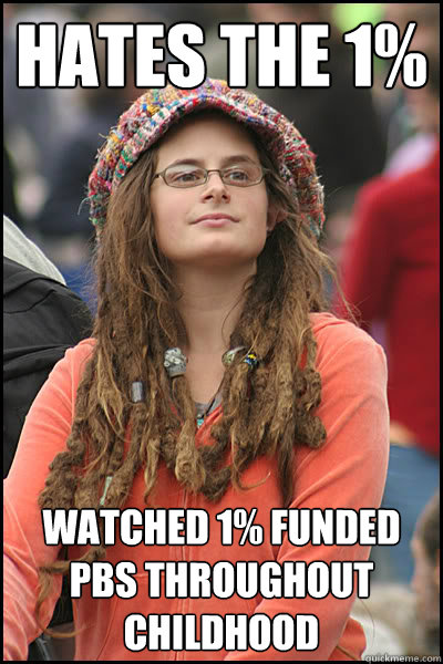 Hates the 1% Watched 1% funded PBS throughout childhood   College Liberal