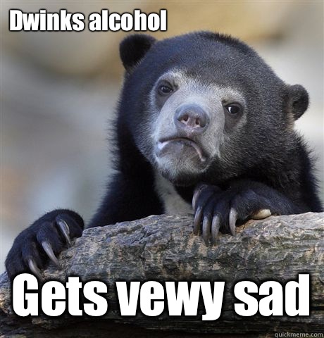 Dwinks alcohol Gets vewy sad - Dwinks alcohol Gets vewy sad  Confession Bear