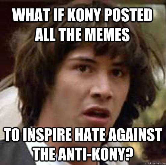 What if Kony posted all the memes To inspire hate against the anti-kony?  conspiracy keanu