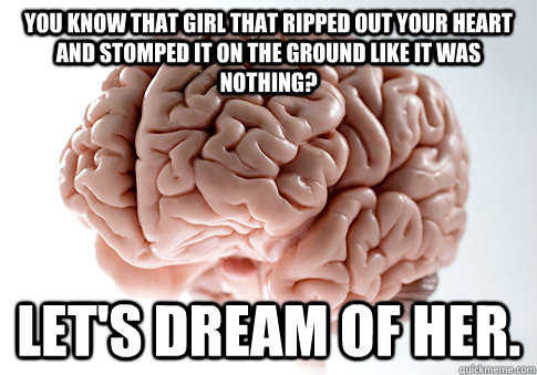 You know that girl that ripped out your heart and stomped it on the ground like it was nothing? let's dream of her. - You know that girl that ripped out your heart and stomped it on the ground like it was nothing? let's dream of her.  Scumbag Brain