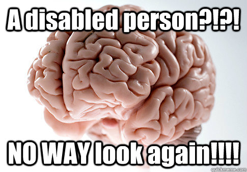 A disabled person?!?! NO WAY look again!!!!  Scumbag Brain