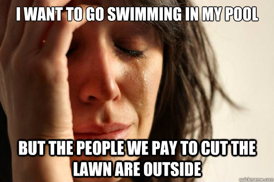 I want to go swimming in my pool but the people we pay to cut the lawn are outside  First World Problems