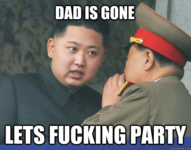 dad is gone lets fucking party  Hungry Kim Jong Un