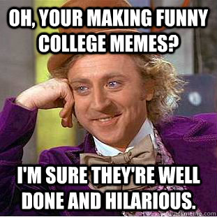 oh, your making funny college memes? I'm sure they're well done and hilarious. - oh, your making funny college memes? I'm sure they're well done and hilarious.  Creepy Wonka