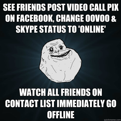 SEE FRIENDS POST VIDEO CALL PIX ON FACEBOOK, CHANGE OOVOO & SKYPE STATUS TO 'ONLINE' WATCH ALL FRIENDS ON CONTACT LIST IMMEDIATELY GO OFFLINE  Forever Alone