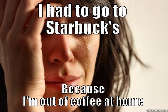 I HAD TO GO TO STARBUCK'S BECAUSE I'M OUT OF COFFEE AT HOME First World Problems