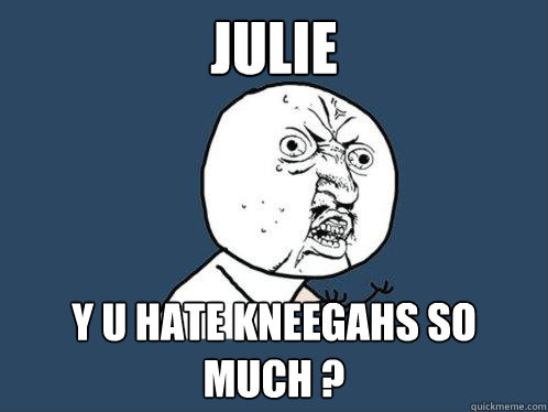 Julie Y U HATE KNEEGAHS SO MUCH ? - Julie Y U HATE KNEEGAHS SO MUCH ?  Y U No