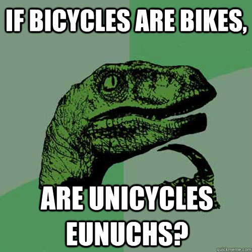 If Bicycles are bikes, are unicycles eunuchs?  Philosoraptor