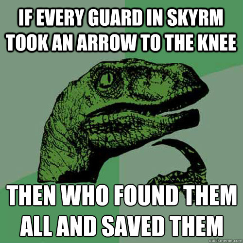 if every guard in skyrm took an arrow to the knee then who found them all and saved them
 - if every guard in skyrm took an arrow to the knee then who found them all and saved them
  Philosoraptor