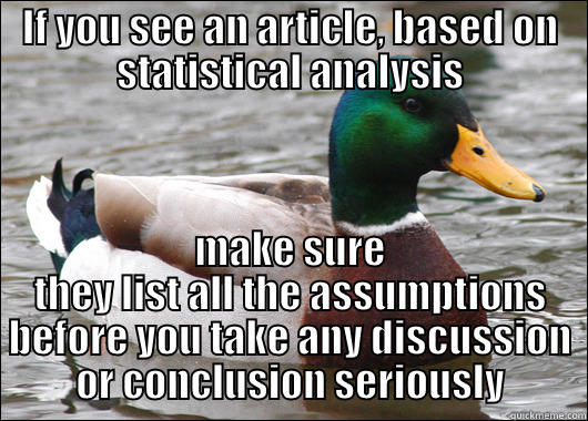 If you see an article, based on statistical analysis - IF YOU SEE AN ARTICLE, BASED ON STATISTICAL ANALYSIS MAKE SURE THEY LIST ALL THE ASSUMPTIONS BEFORE YOU TAKE ANY DISCUSSION OR CONCLUSION SERIOUSLY Actual Advice Mallard