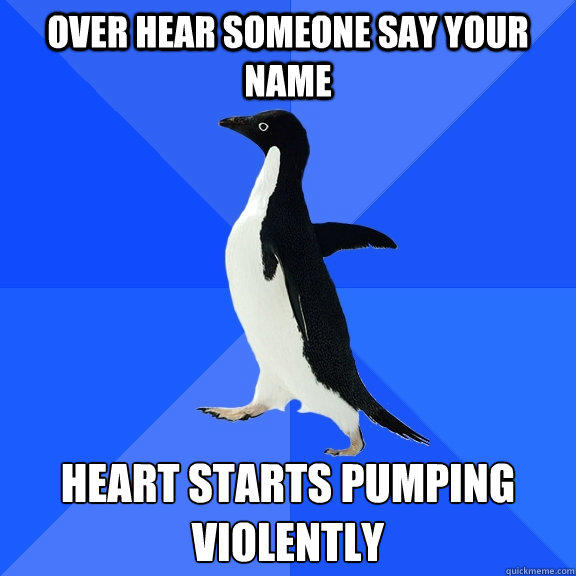 Over hear someone say your name heart starts pumping violently  Socially Awkward Penguin