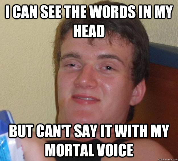 i can see the words in my head but can't say it with my mortal voice  10 Guy