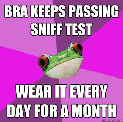 Bra keeps passing sniff test wear it every day for a month - Bra keeps passing sniff test wear it every day for a month  Foul Bachelorette Frog