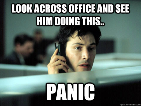 look across office and see him doing this.. panic - look across office and see him doing this.. panic  Shitty Coworker