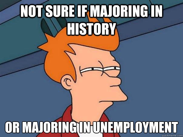 Not sure if majoring in history Or majoring in unemployment
  Futurama Fry