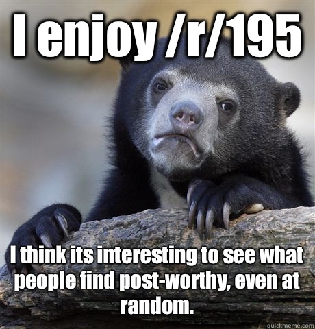 I enjoy /r/195 I think its interesting to see what people find post-worthy, even at random.  Confession Bear