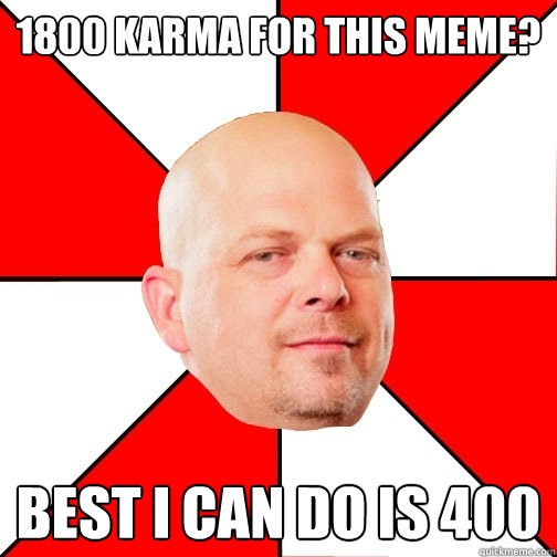 1800 karma for this meme? best i can do is 400 - 1800 karma for this meme? best i can do is 400  Pawn Star