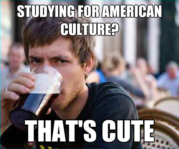 studying for american culture? That's cute - studying for american culture? That's cute  Lazy College Senior