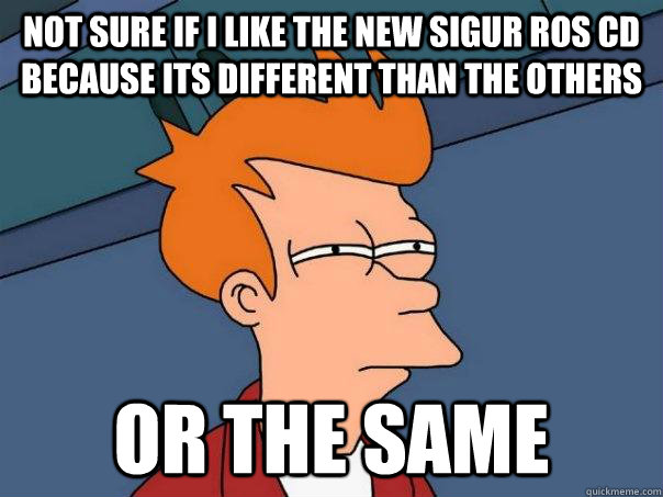 Not sure if I like the new Sigur Ros CD because its different than the others Or the same   Futurama Fry