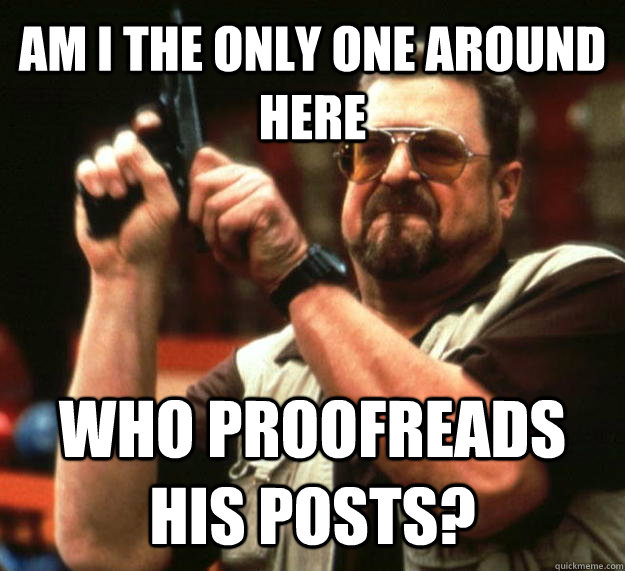 AM I THE ONLY ONE AROUND HERE WHO PROOFREADS HIS POSTS?  Angry Walter