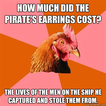 How much did the pirate's earrings cost? The lives of the men on the ship he captured and stole them from.  Anti-Joke Chicken