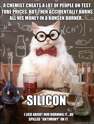 A chemist cheats a lot of people on test tube prices, but then accidentally burns all his money in a bunsen burner... Silicon I lied about him burning it...he spilled 