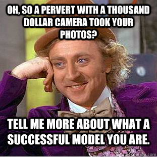 Oh, so a pervert with a thousand dollar camera took your photos? Tell me more about what a successful model you are.  Condescending Wonka