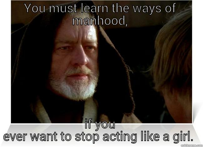 obi wan advice  - YOU MUST LEARN THE WAYS OF MANHOOD, IF YOU EVER WANT TO STOP ACTING LIKE A GIRL.  Misc