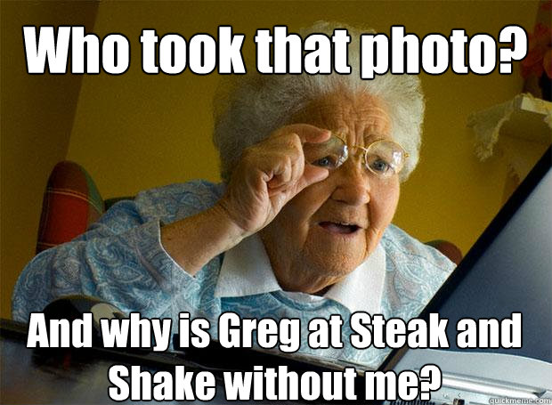 Who took that photo? And why is Greg at Steak and Shake without me?    Grandma finds the Internet