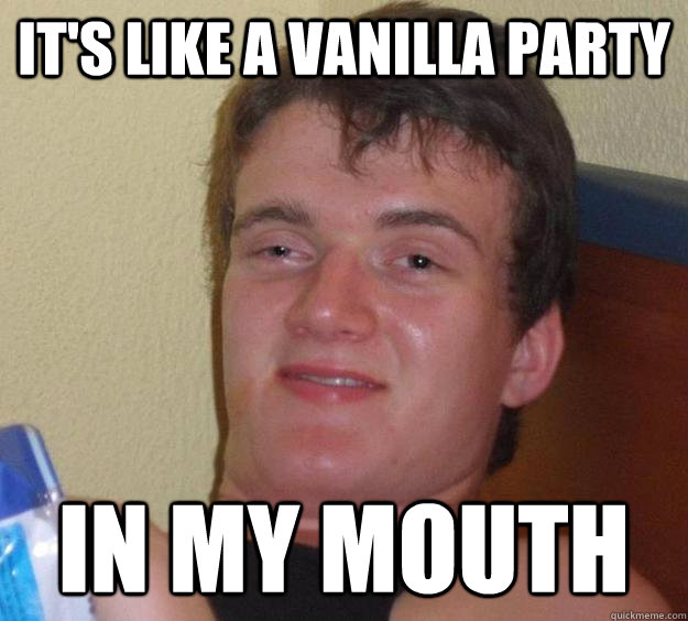 it's like a vanilla party in my mouth  10 Guy