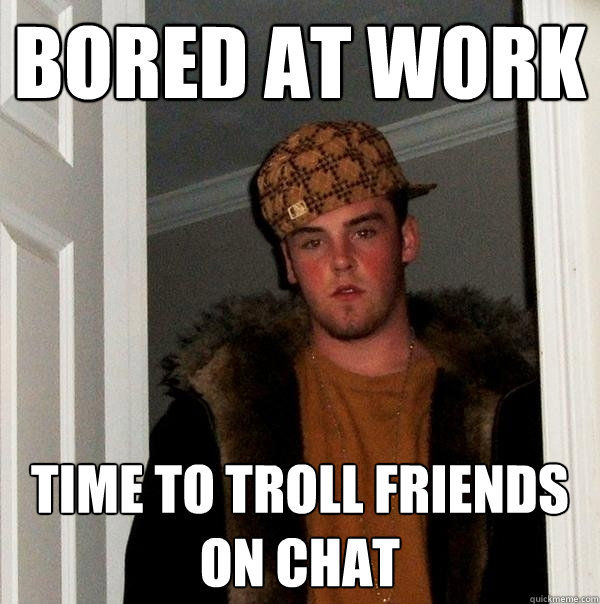 bored at work time to troll friends on chat - bored at work time to troll friends on chat  Scumbag Steve