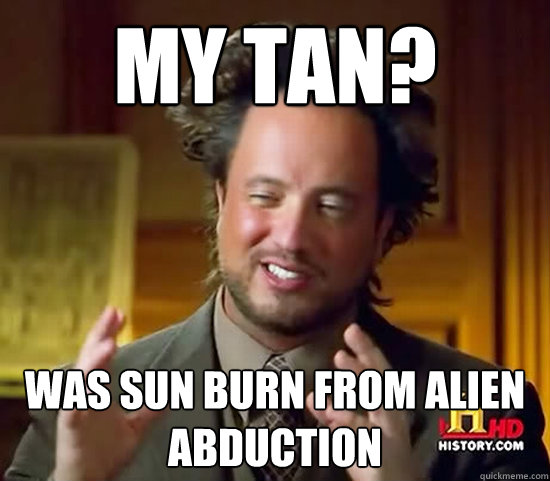 My tan? was sun burn from alien abduction  Ancient Aliens
