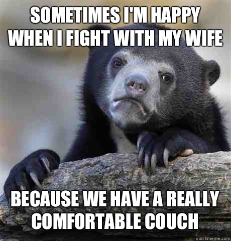 Sometimes I'm happy when I fight with my wife because we have a really comfortable couch  Confession Bear