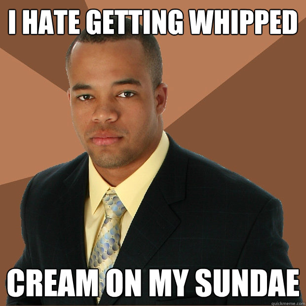 I hate getting whipped cream on my sundae  Successful Black Man