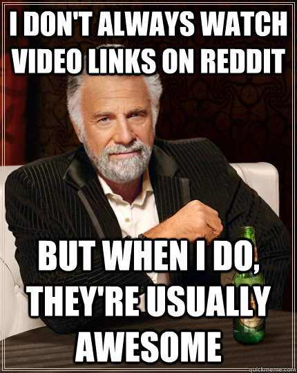 I don't always watch video links on reddit but when i do, they're usually awesome  The Most Interesting Man In The World