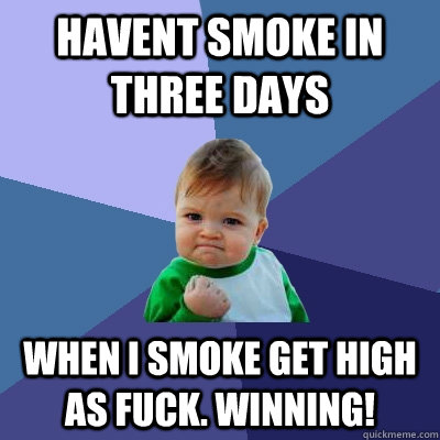 havent smoke in three days when i smoke get high as fuck. Winning!  Success Kid