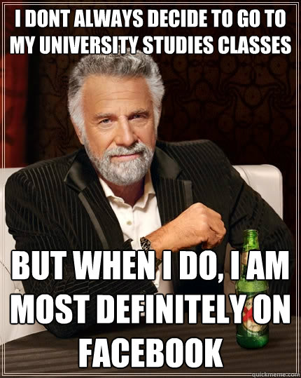 I dont always decide to go to my University Studies classes but when I do, I am most definitely on Facebook  The Most Interesting Man In The World