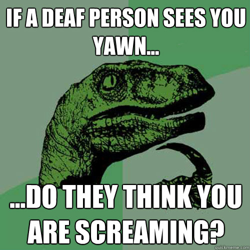 If a deaf person sees you yawn... ...do they think you are screaming?  Philosoraptor