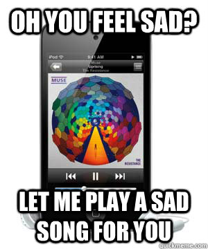 Oh you feel sad? Let me play a sad song for you - Oh you feel sad? Let me play a sad song for you  Scumbag iPod