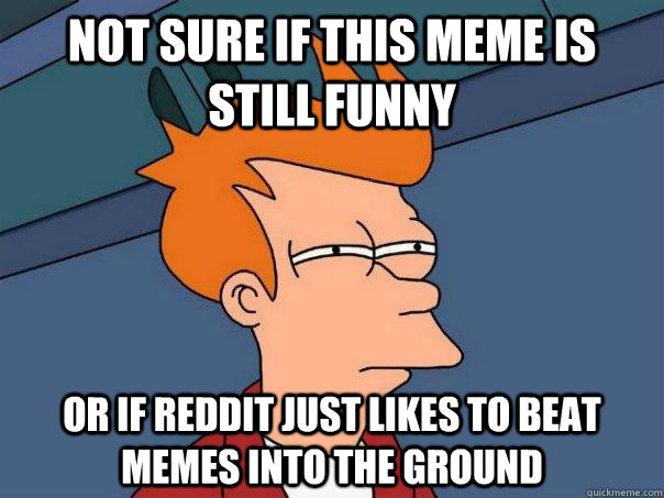 Not sure if this meme is still funny or if reddit just likes to beat memes into the ground - Not sure if this meme is still funny or if reddit just likes to beat memes into the ground  Futurama Fry