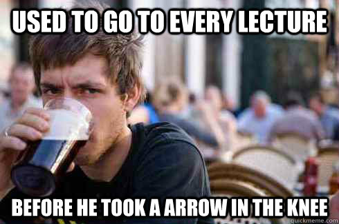 used to go to every lecture before he took a arrow in the knee  Lazy College Senior