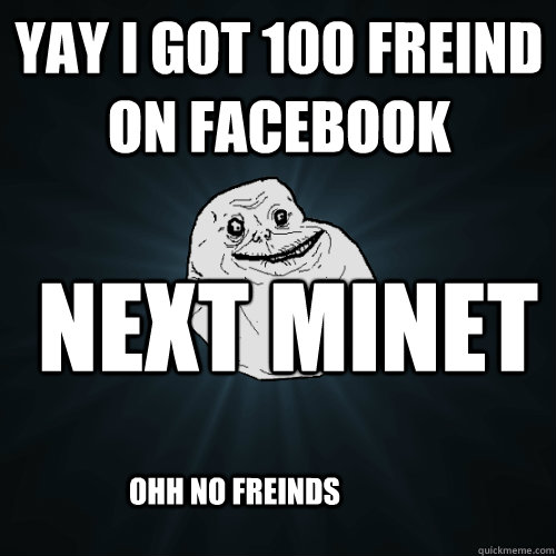 yay i got 100 freind on facebook next minet ohh no freinds - yay i got 100 freind on facebook next minet ohh no freinds  Forever Alone