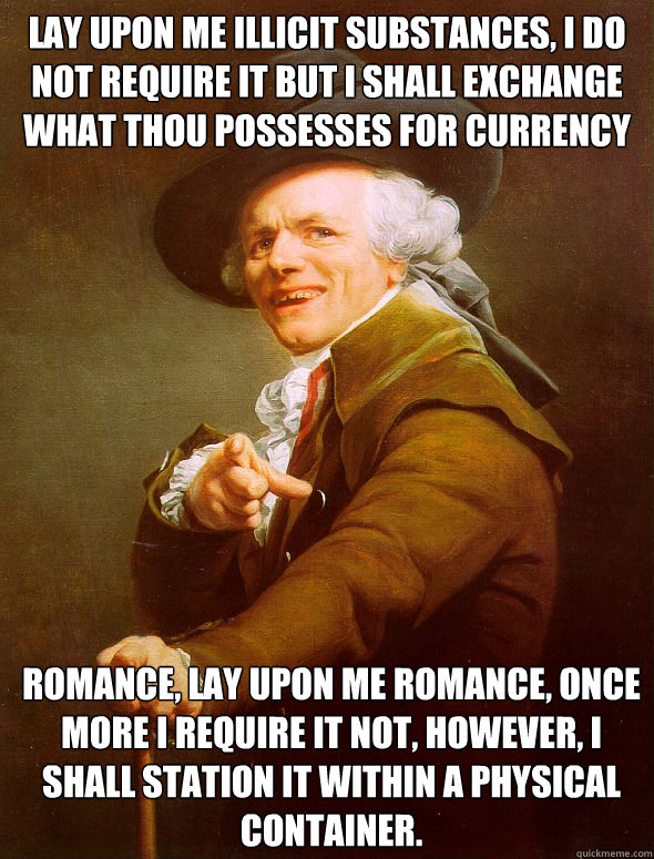 Lay upon me illicit substances, I do not require it but I shall exchange what thou possesses for currency
 Romance, lay upon me romance, once more I require it not, however, I shall station it within a physical container.  Joseph Ducreux