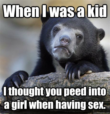 When I was a kid I thought you peed into a girl when having sex.  Confession Bear