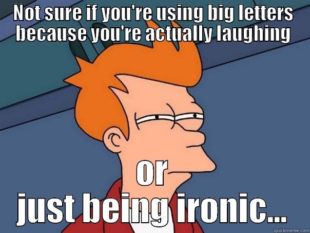 NOT SURE IF YOU'RE USING BIG LETTERS BECAUSE YOU'RE ACTUALLY LAUGHING OR JUST BEING IRONIC... Futurama Fry