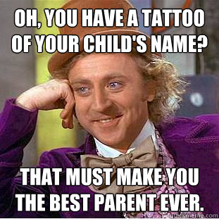 Oh, you have a tattoo of your child's name? That must make you the best parent ever.  Condescending Wonka