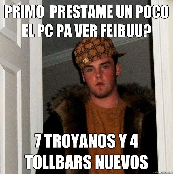 PRIMO  PRESTAME UN POCO EL PC PA VER FEIBUU? 7 TROYANOS Y 4 TOLLBARS NUEVOS - PRIMO  PRESTAME UN POCO EL PC PA VER FEIBUU? 7 TROYANOS Y 4 TOLLBARS NUEVOS  Scumbag Steve