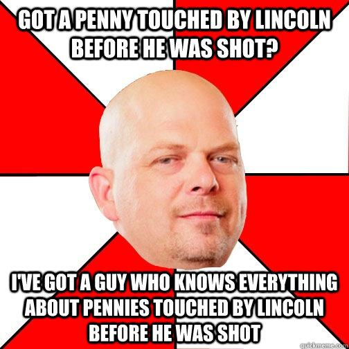 got a penny touched by Lincoln before he was shot? I've got a guy who knows everything about pennies touched by lincoln before he was shot - got a penny touched by Lincoln before he was shot? I've got a guy who knows everything about pennies touched by lincoln before he was shot  Pawn Star