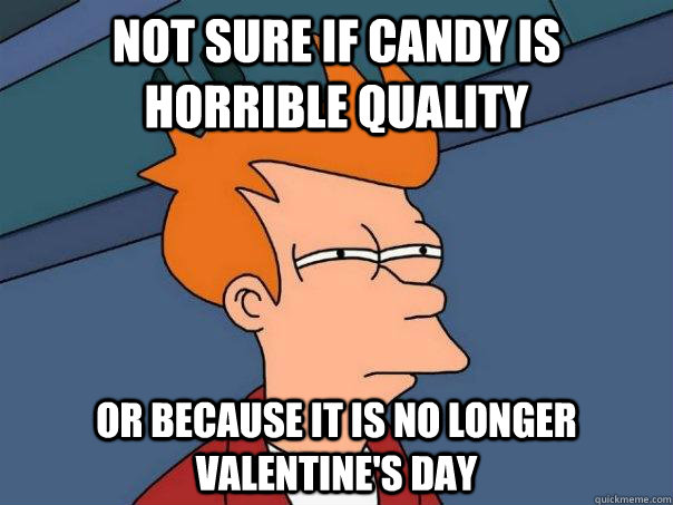 Not sure if candy is horrible quality Or because it is no longer Valentine's Day  Futurama Fry